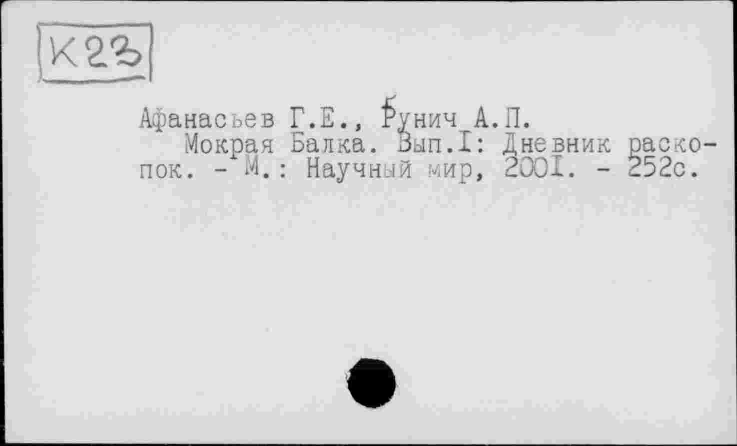 ﻿К2Ъ ______
Афанасьев Г.Е., £унич А.П.
Мокрая Балка. Вып.1: Дневник раскопок. - М.: Научный мир, 2001. - 252с.